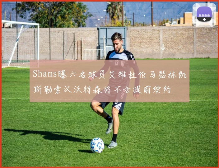 Shams曝六名球员艾维杜伦马瑟林凯斯勒索汉沃特森将不会提前续约