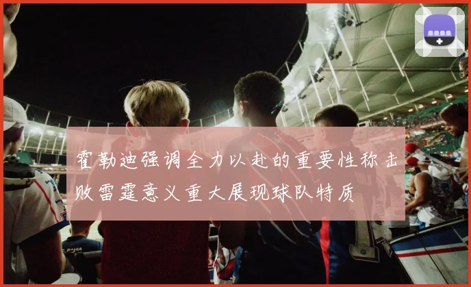 霍勒迪强调全力以赴的重要性称击败雷霆意义重大展现球队特质
