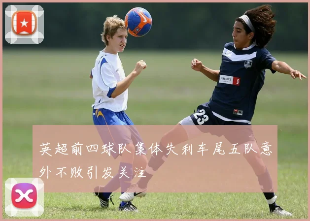 英超前四球队集体失利车尾五队意外不败引发关注