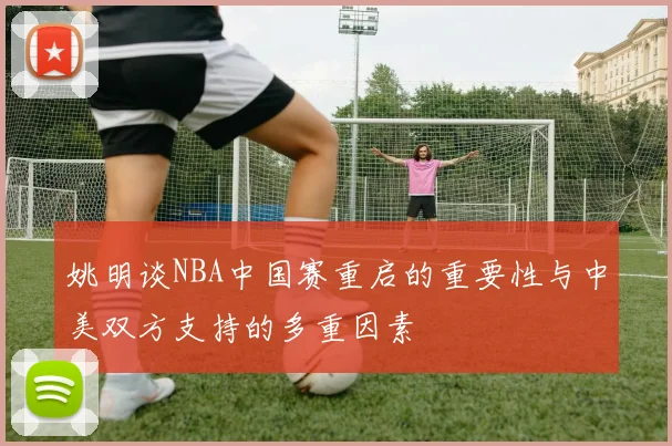 姚明谈NBA中国赛重启的重要性与中美双方支持的多重因素