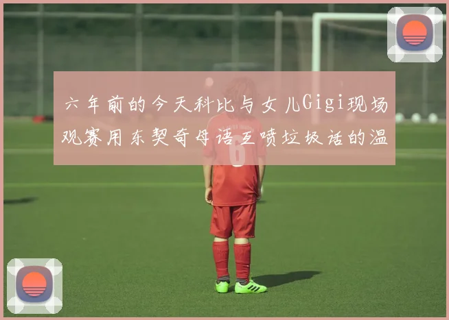 六年前的今天科比与女儿Gigi现场观赛用东契奇母语互喷垃圾话的温馨时刻
