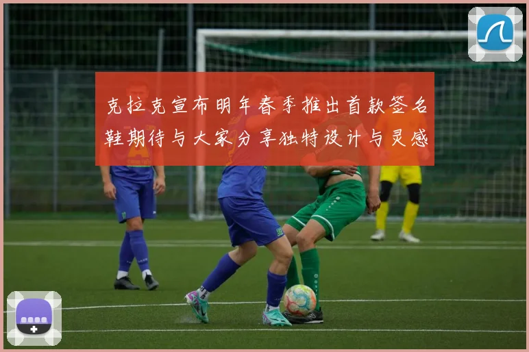 克拉克宣布明年春季推出首款签名鞋期待与大家分享独特设计与灵感