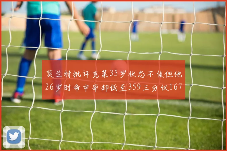 莫兰特批评克莱35岁状态不佳但他26岁时命中率却低至359三分仅167