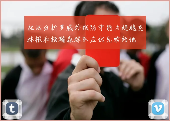 拓记分析罗威外线防守能力超越克林根和杨瀚森球队应优先续约他