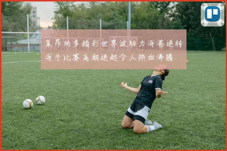 莱昂纳多精彩世界波助力海港逆转海牛比赛高潮迭起令人热血沸腾