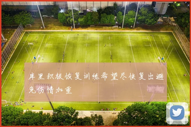 库里积极恢复训练希望尽快复出避免伤情加重