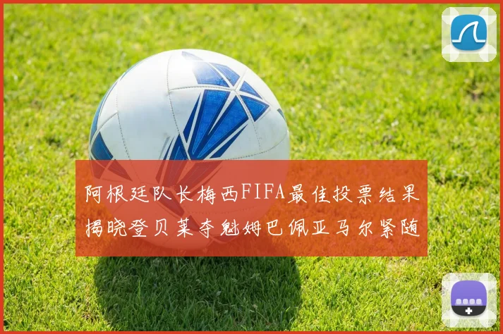 阿根廷队长梅西FIFA最佳投票结果揭晓登贝莱夺魁姆巴佩亚马尔紧随其后
