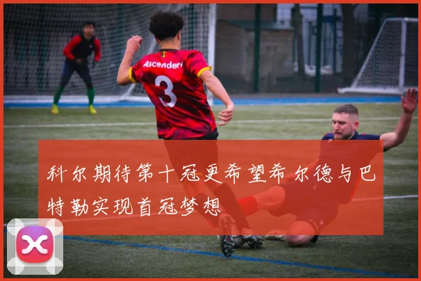 科尔期待第十冠更希望希尔德与巴特勒实现首冠梦想