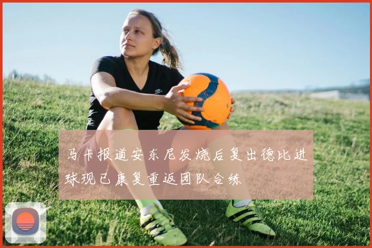 马卡报道安东尼发烧后复出德比进球现已康复重返团队合练