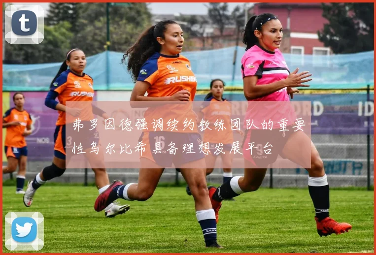 弗罗因德强调续约教练团队的重要性乌尔比希具备理想发展平台