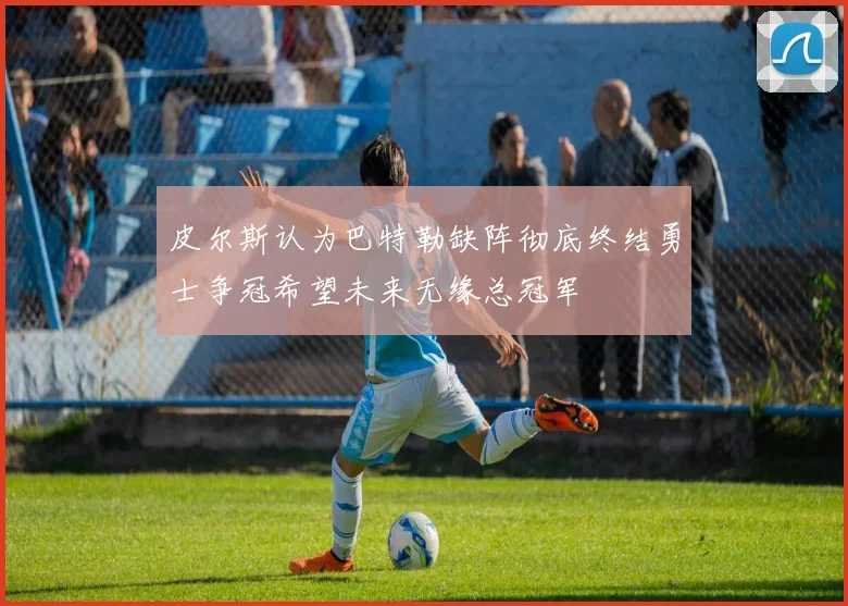 皮尔斯认为巴特勒缺阵彻底终结勇士争冠希望未来无缘总冠军
