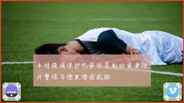 丰特强调保护巴萨会员制的重要性并警惕马德里潜在威胁