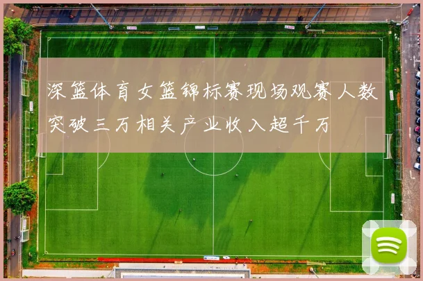 深篮体育女篮锦标赛现场观赛人数突破三万相关产业收入超千万
