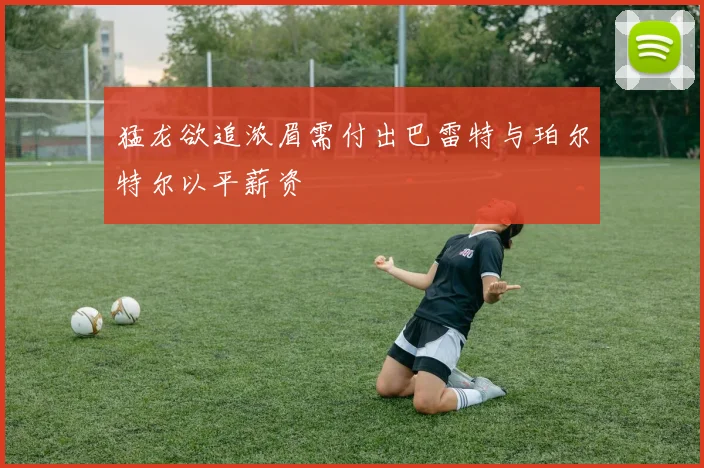 猛龙欲追浓眉需付出巴雷特与珀尔特尔以平薪资