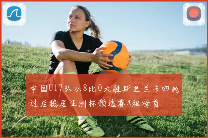 中国U17队以8比0大胜斯里兰卡四轮过后稳居亚洲杯预选赛A组榜首