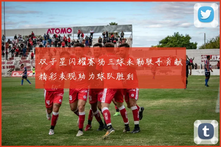 双子星闪耀赛场三球米勒联手贡献精彩表现助力球队胜利