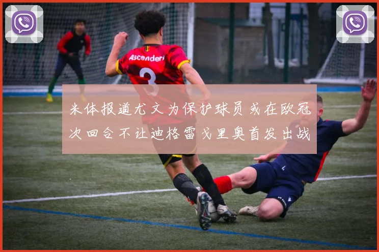 米体报道尤文为保护球员或在欧冠次回合不让迪格雷戈里奥首发出战