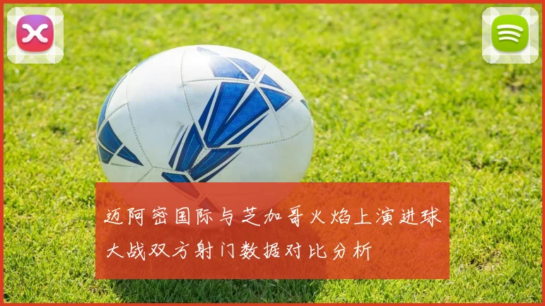 迈阿密国际与芝加哥火焰上演进球大战双方射门数据对比分析