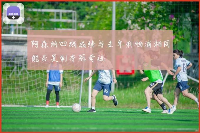 阿森纳四线成绩与去年利物浦相同能否复制夺冠奇迹