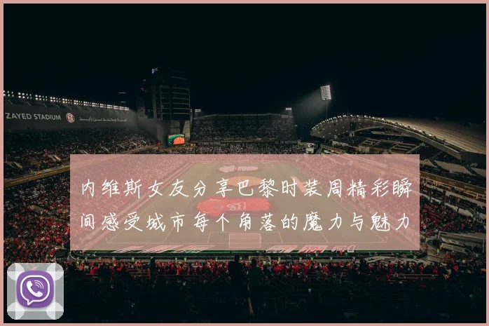 内维斯女友分享巴黎时装周精彩瞬间感受城市每个角落的魔力与魅力