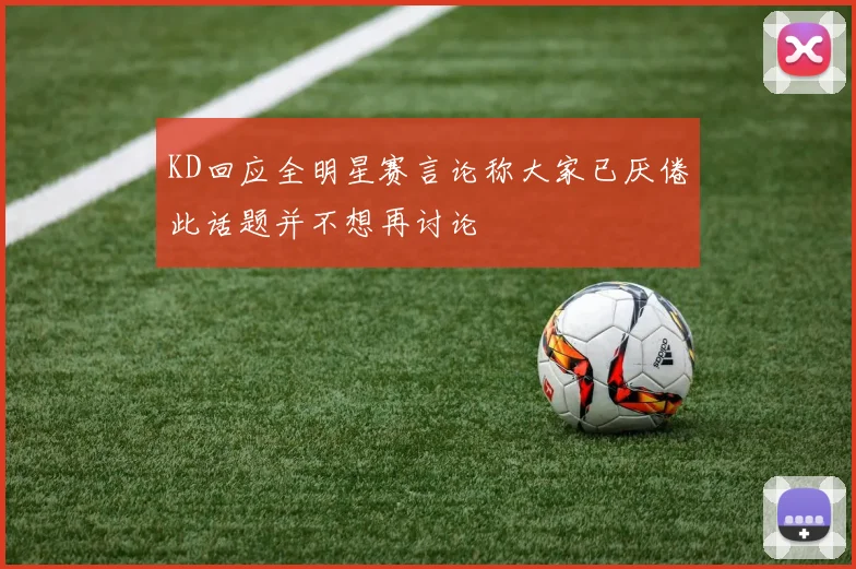 KD回应全明星赛言论称大家已厌倦此话题并不想再讨论