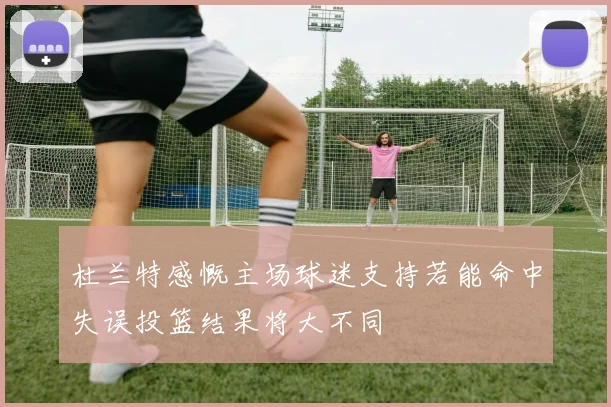 杜兰特感慨主场球迷支持若能命中失误投篮结果将大不同