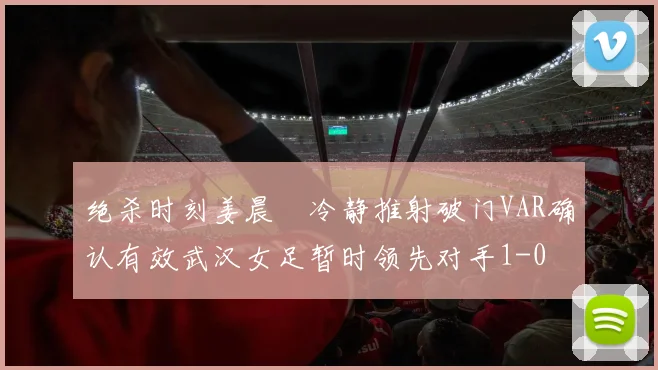 绝杀时刻姜晨璟冷静推射破门VAR确认有效武汉女足暂时领先对手1-0
