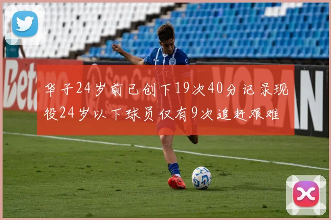 华子24岁前已创下19次40分记录现役24岁以下球员仅有9次追赶艰难
