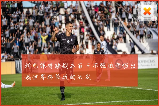 姆巴佩将缺战本菲卡不强迫带伤出战世界杯临近的决定