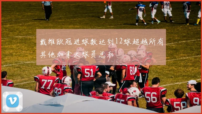 戴维欧冠进球数达到12球超越所有其他加拿大球员总和