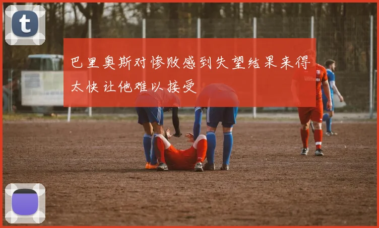 巴里奥斯对惨败感到失望结果来得太快让他难以接受
