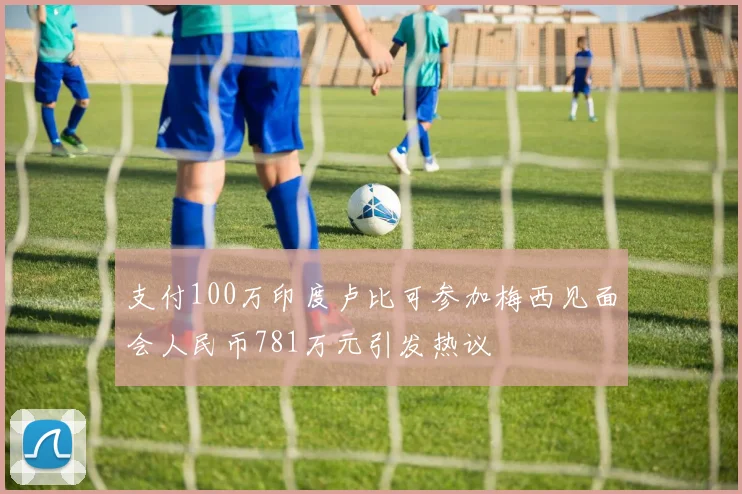 支付100万印度卢比可参加梅西见面会人民币781万元引发热议